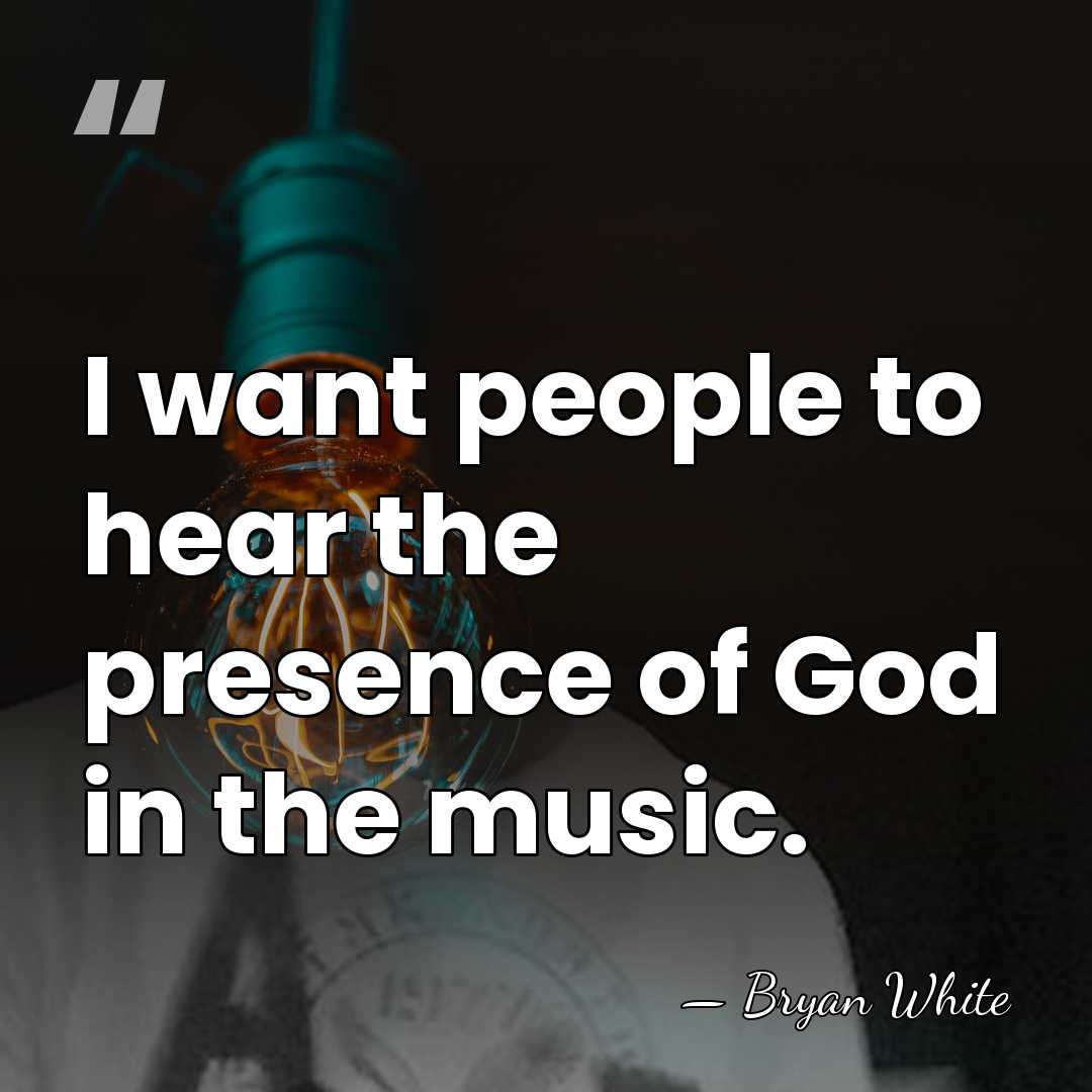 I want people to hear the presence of God in the music. - Bryan White