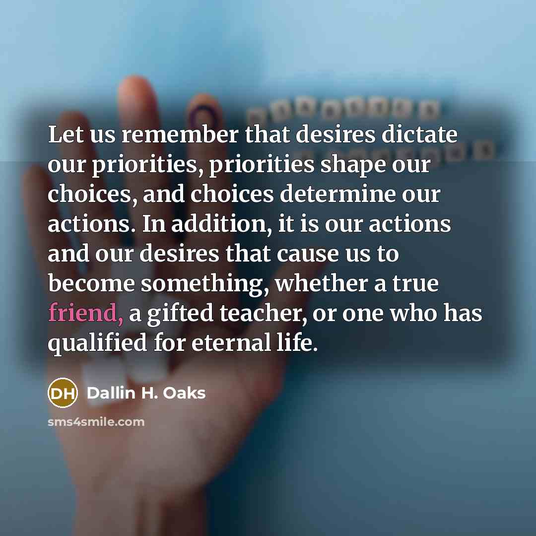 “Let us remember that desires dictate our priorities, priorities shape…” quote by Dallin H. Oaks