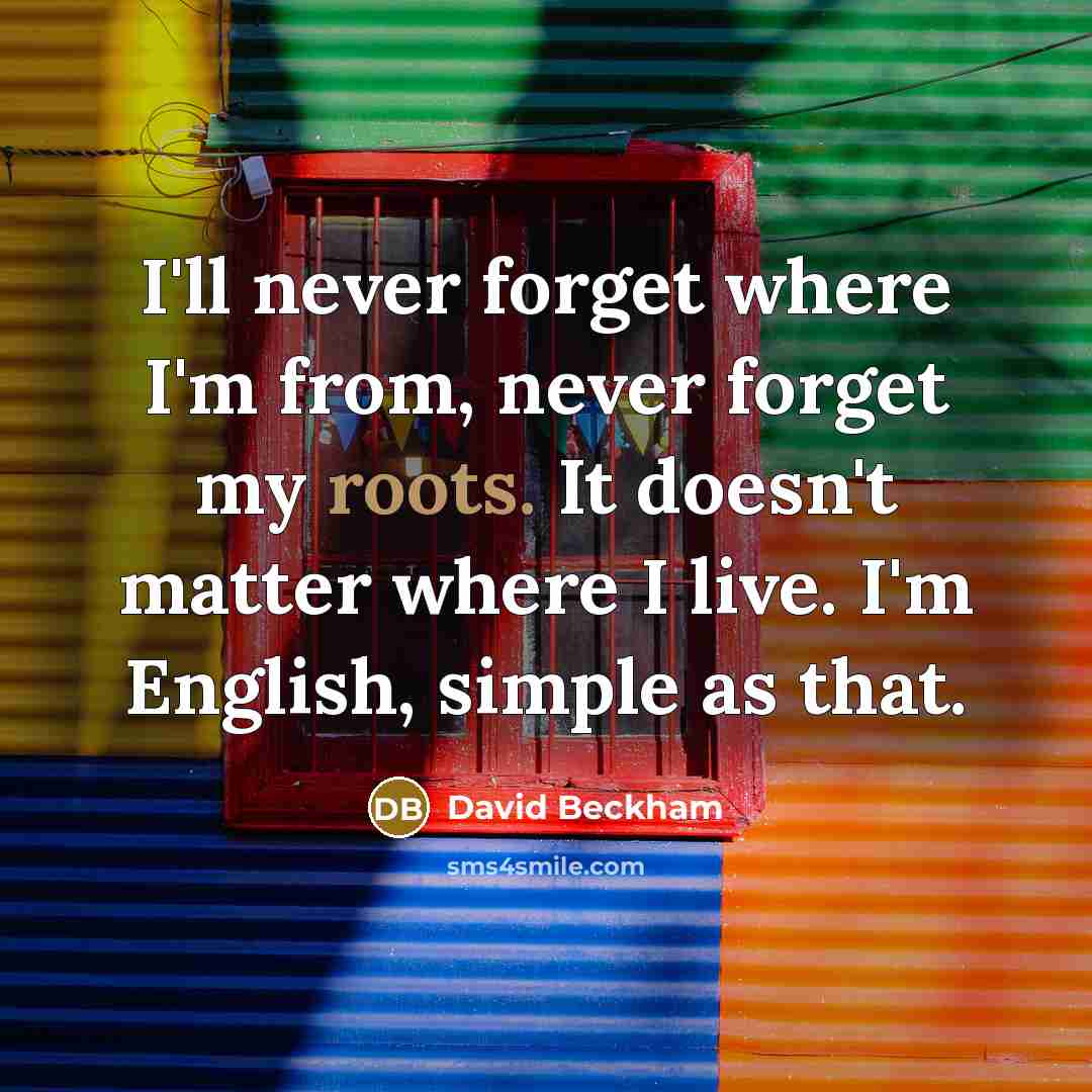 “I'll never forget where I'm from, never forget my roots.…” quote by David Beckham
