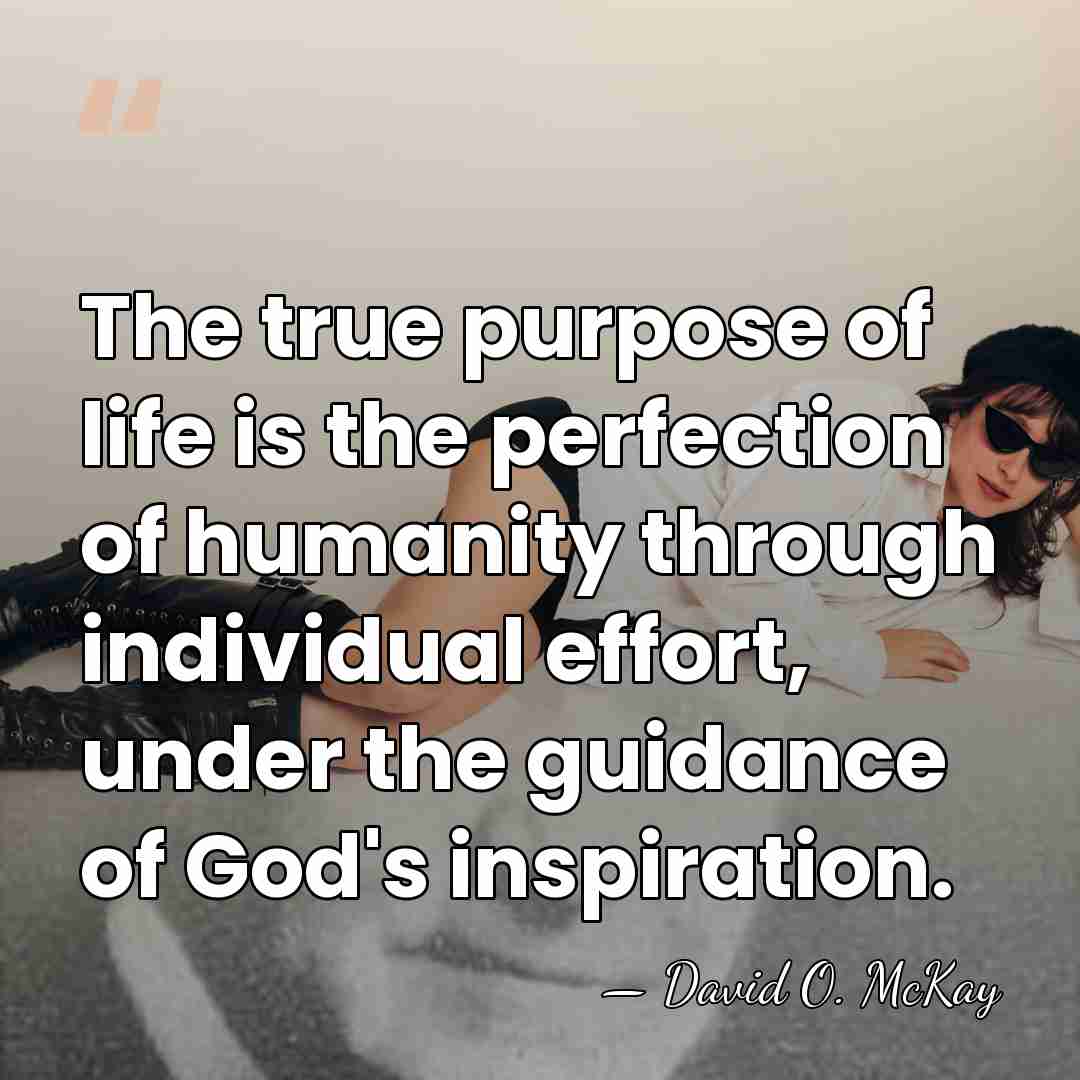 The true purpose of life is the perfection of humanity through individual&hellip; - David O. McKay