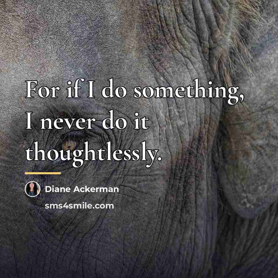 “For if I do something, I never do it thoughtlessly.…” quote by Diane Ackerman