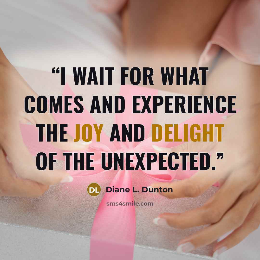 “I wait for what comes and experience the joy and delight of the unexpected.” quote by Diane L. Dunton