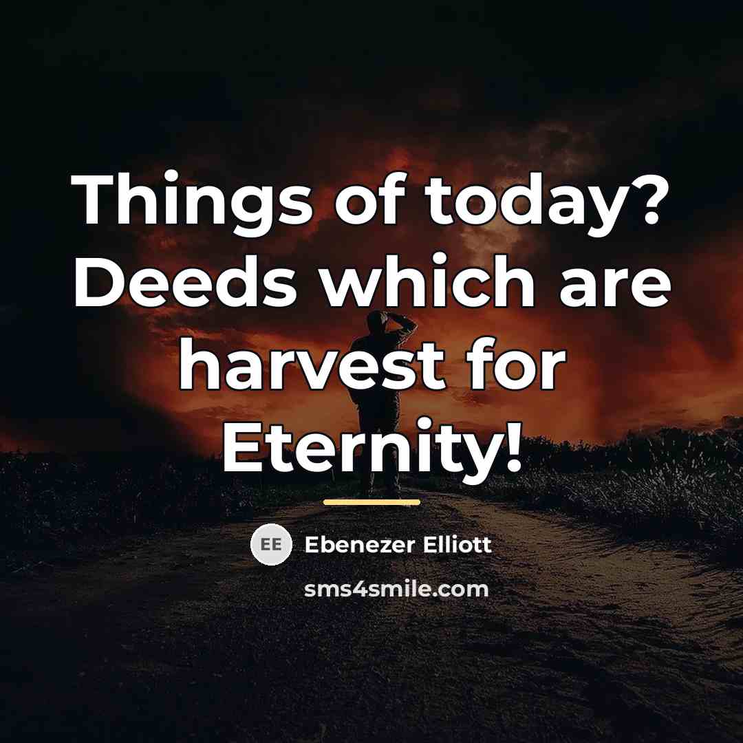 “Things of today? Deeds which are harvest for Eternity!…” quote by Ebenezer Elliott