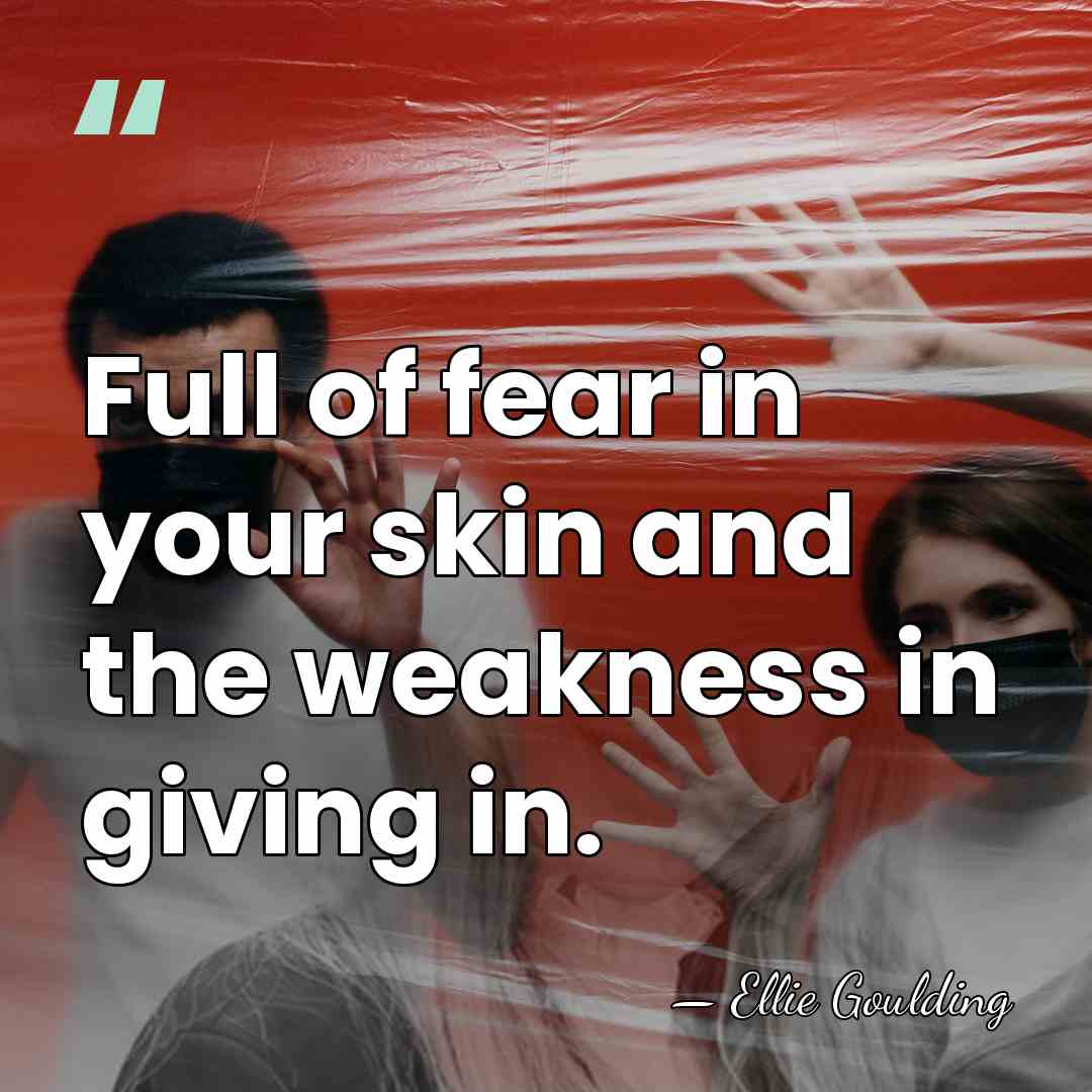 Full of fear in your skin and the weakness in giving in. - Ellie Goulding