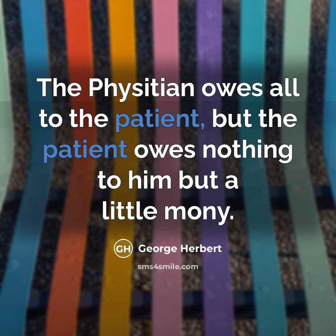 “The Physitian owes all to the patient, but the patient owes nothing to him but a little mony.” quote by George Herbert