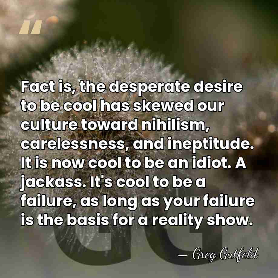 Fact is, the desperate desire to be cool has skewed our culture&hellip; - Greg Gutfeld