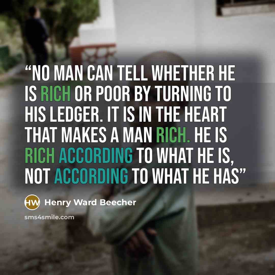“No man can tell whether he is rich or poor by turning to his ledger. It is in the heart that makes a man rich. He is rich according to what he is, not according to what he has” quote by Henry Ward Beecher