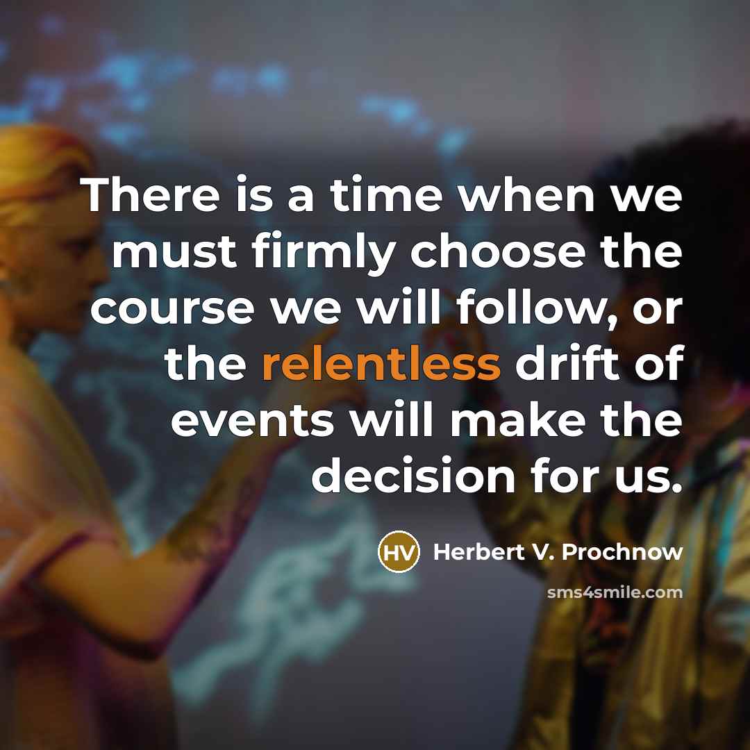 “There is a time when we must firmly choose the course we will follow, or the relentless drift of events will make the decision for us.” quote by Herbert V. Prochnow