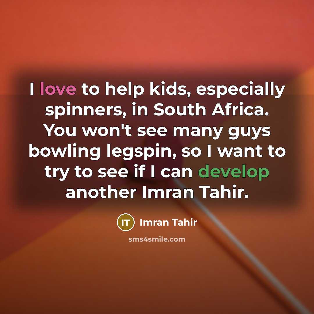 “I love to help kids, especially spinners, in South Africa. You won't see many guys bowling legspin, so I want to try to see if I can develop another Imran Tahir.” quote by Imran Tahir