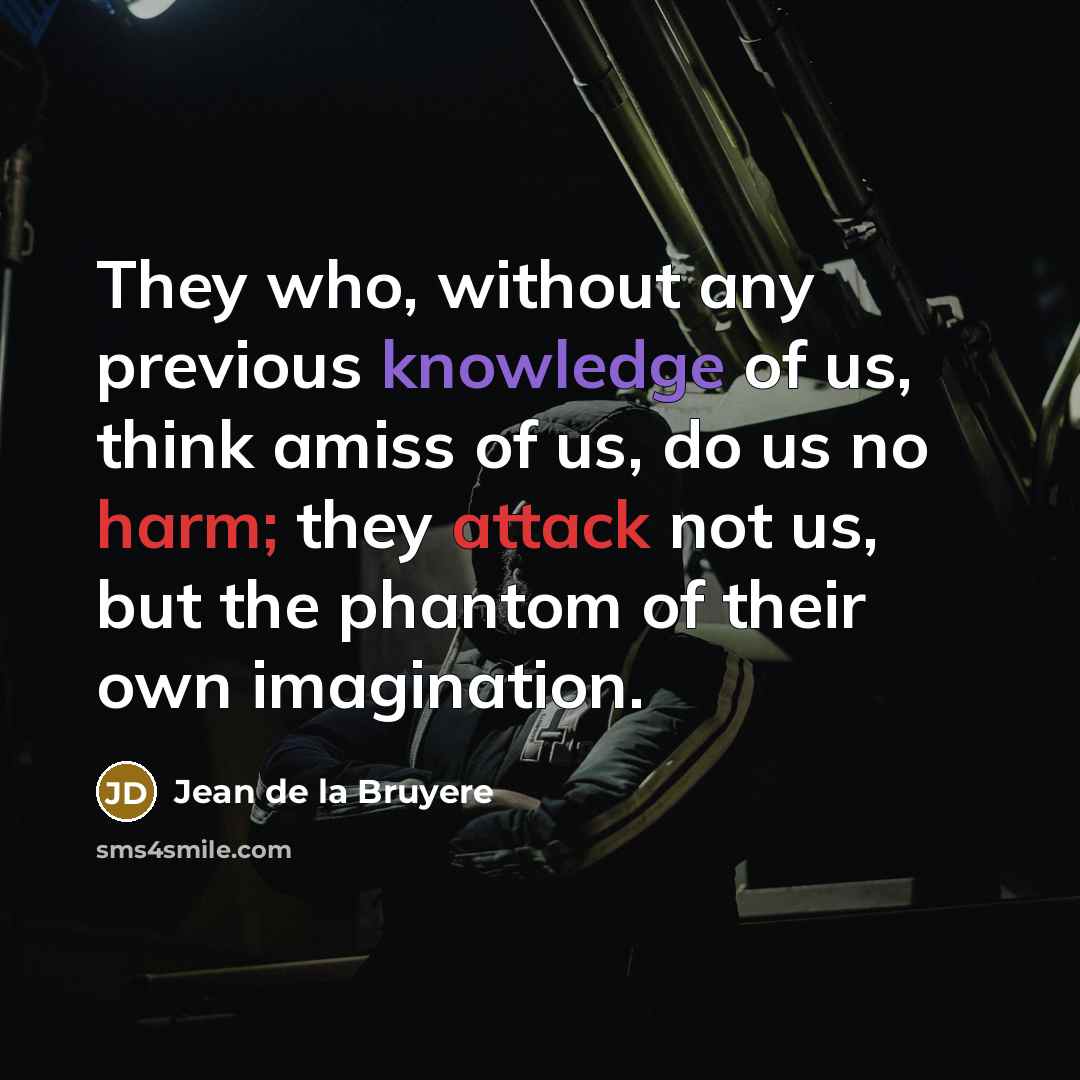 “They who, without any previous knowledge of us, think amiss of us, do us no harm; they attack not us, but the phantom of their own imagination.” quote by Jean de la Bruyere