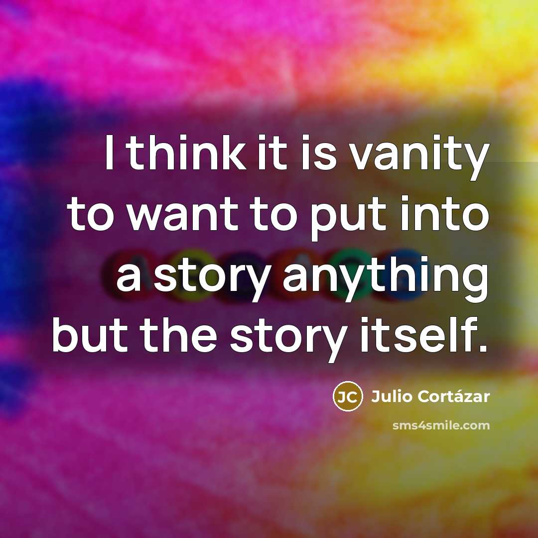 “I think it is vanity to want to put into…” quote by Julio Cortazar