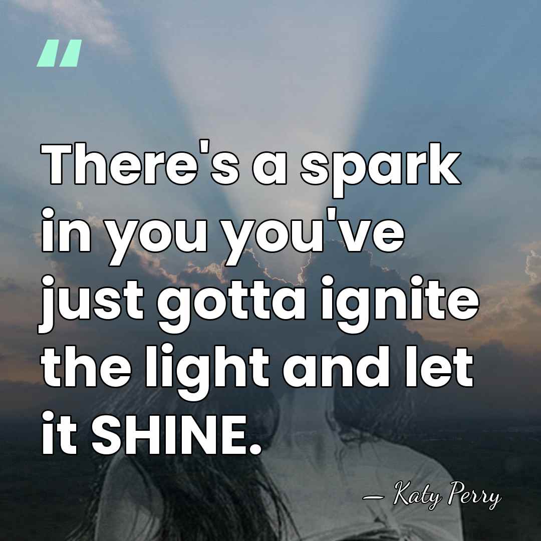 There's a spark in you you've just gotta ignite the light and&hellip; - Katy Perry