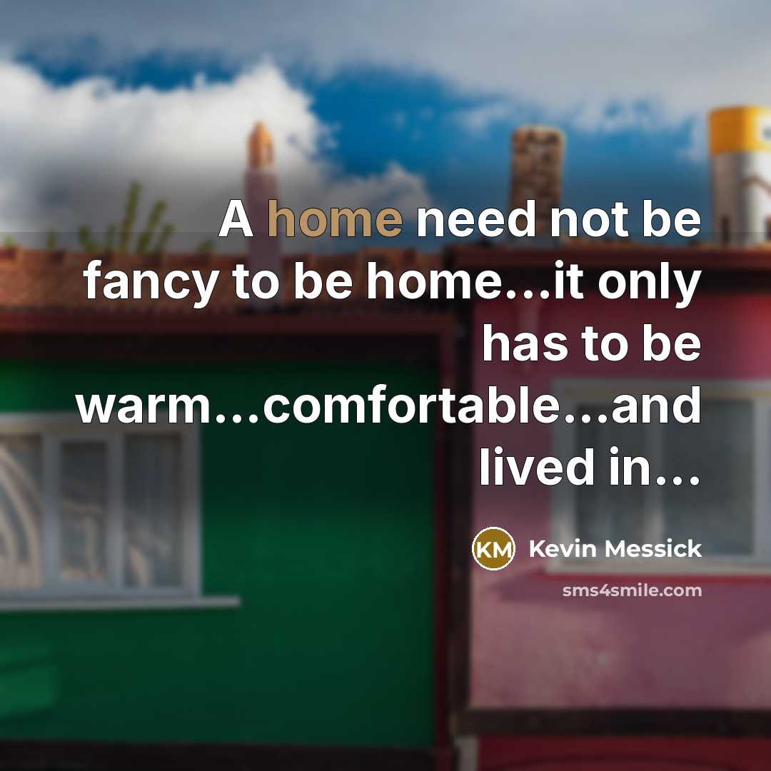 “A home need not be fancy to be home...it only has to be warm…comfortable...and lived in...” quote by Kevin Messick