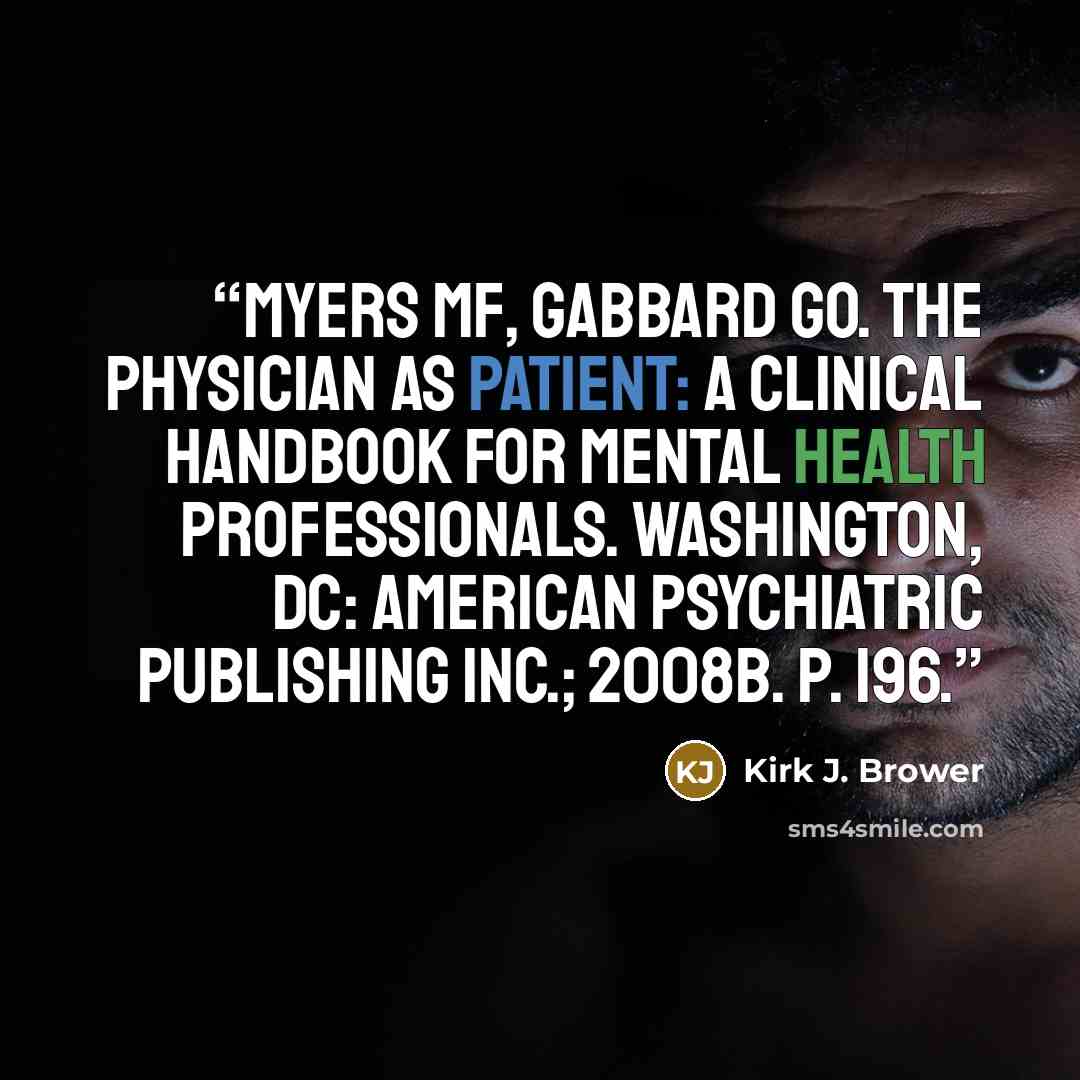 “Myers MF, Gabbard GO. The physician as patient: a clinical handbook for mental health professionals. Washington, DC: American Psychiatric Publishing Inc.; 2008b. p. 196.” quote by Kirk J. Brower