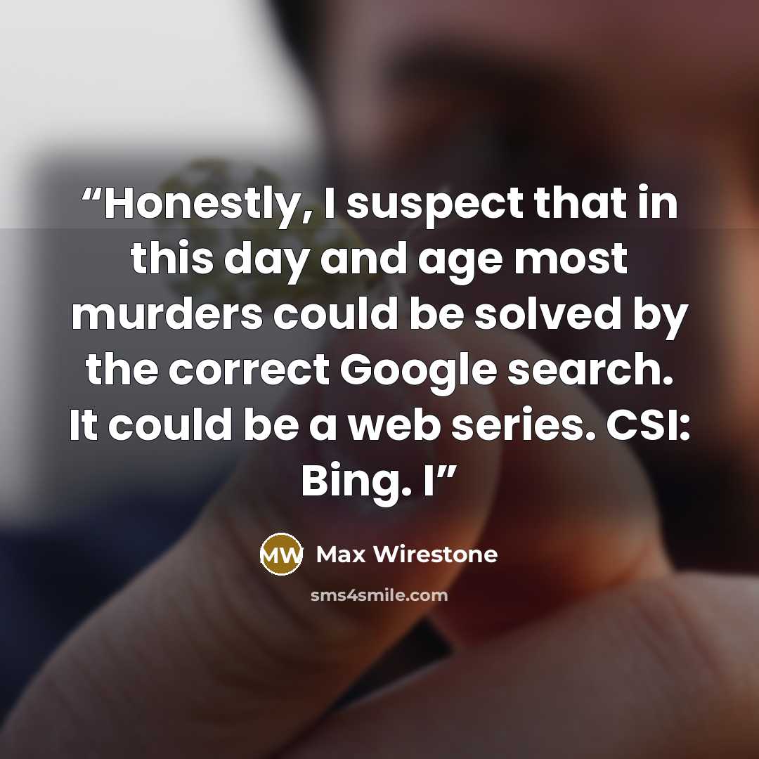 “Honestly, I suspect that in this day and age most murders could be solved by the correct Google search. It could be a web series. CSI: Bing. I” quote by Max Wirestone