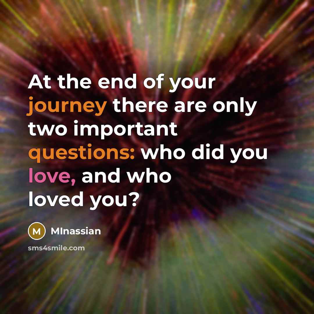 “At the end of your journey there are only two important questions: who did you love, and who loved you?” quote by Minassian