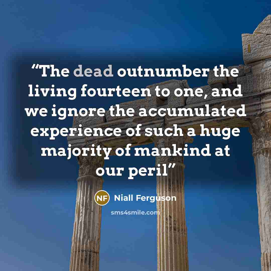 “The dead outnumber the living fourteen to one, and we ignore the accumulated experience of such a huge majority of mankind at our peril” quote by Niall Ferguson