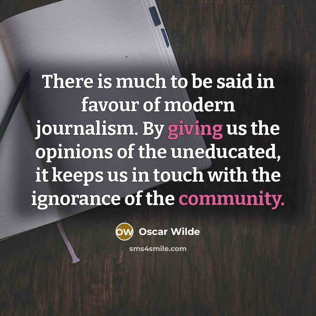 “There is much to be said in favour of modern journalism. By giving us the opinions of the uneducated, it keeps us in touch with the ignorance of the community.” quote by Oscar Wilde