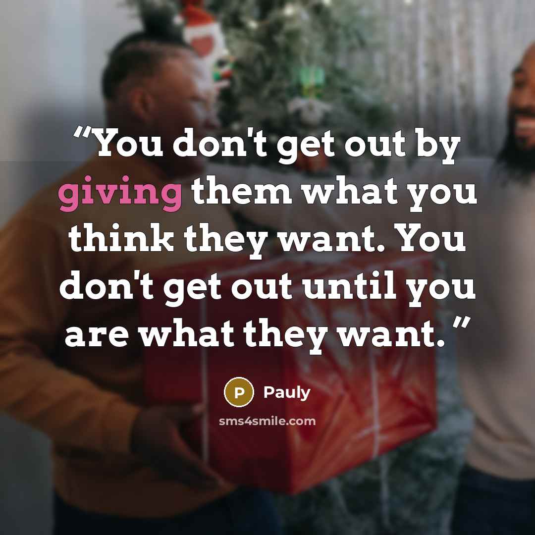 “You don't get out by giving them what you think they want. You don't get out until you are what they want.” quote by Pauly