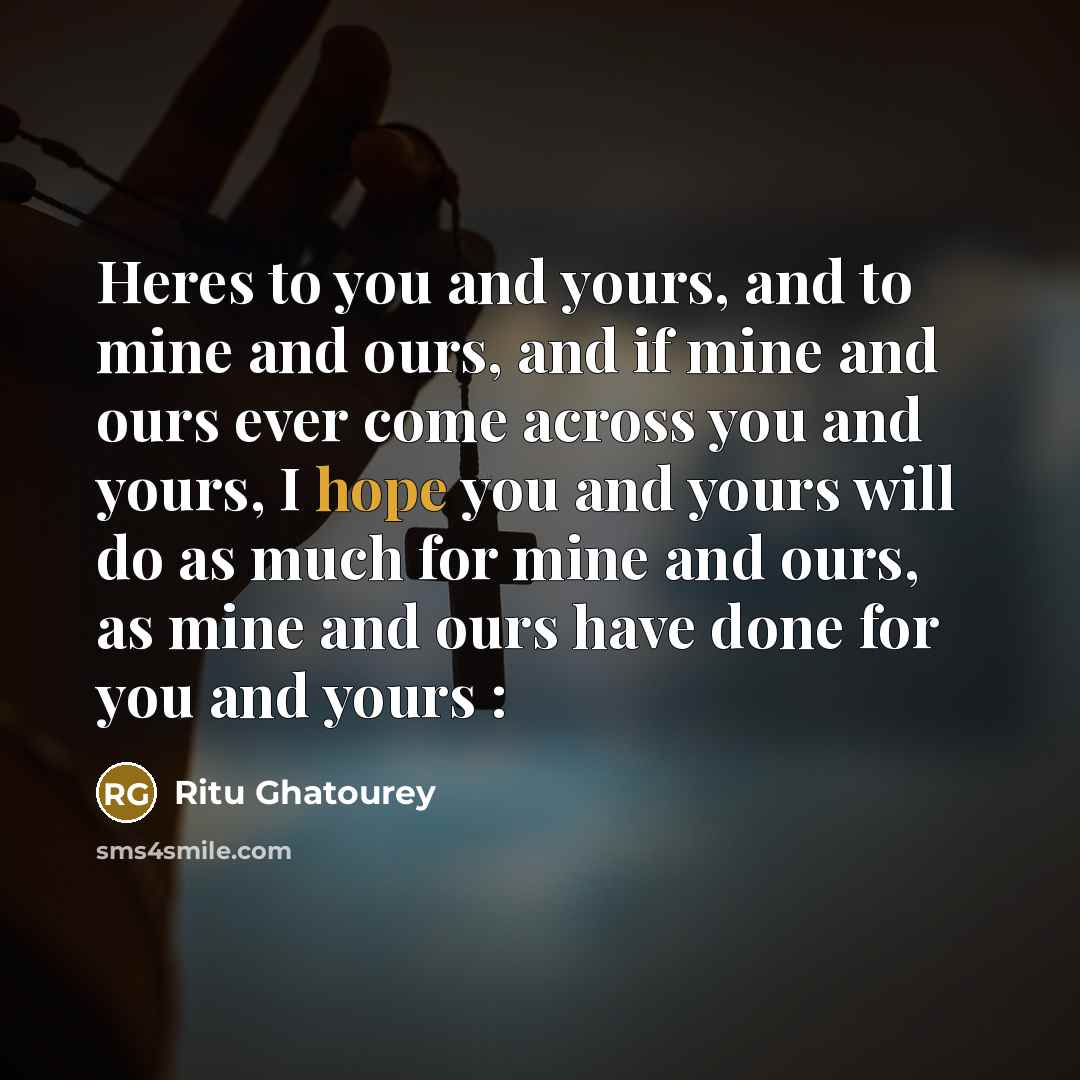 “Heres to you and yours, and to mine and ours, and if mine and ours ever come across you and yours, I hope you and yours will do as much for mine and ours, as mine and ours have done for you and yours :” quote by Ritu Ghatourey