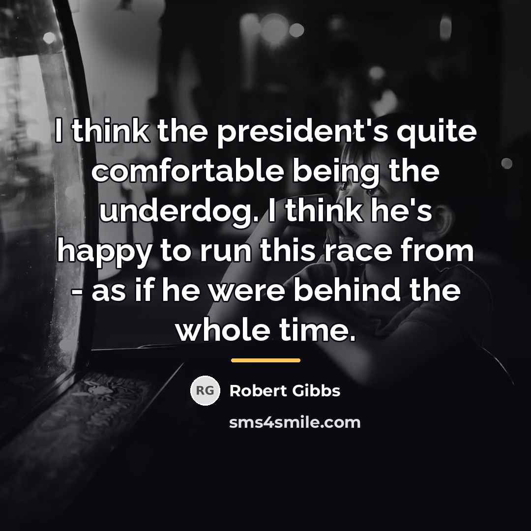 “I think the president's quite comfortable being the underdog. I…” quote by Robert Gibbs