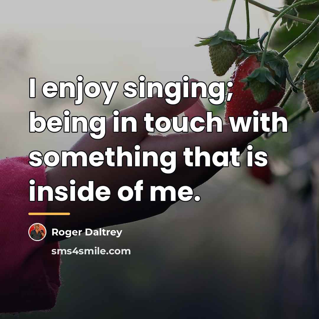 “I enjoy singing; being in touch with something that is…” quote by Roger Daltrey