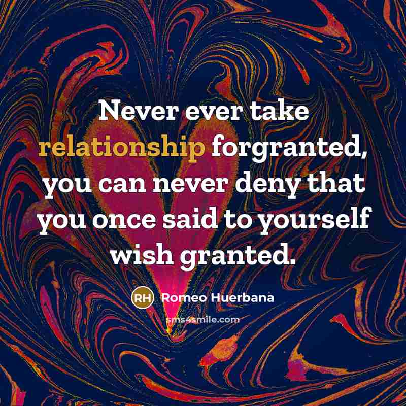“Never ever take relationship forgranted, you can never deny that you once said to yourself wish granted.” quote by Romeo Huerbana