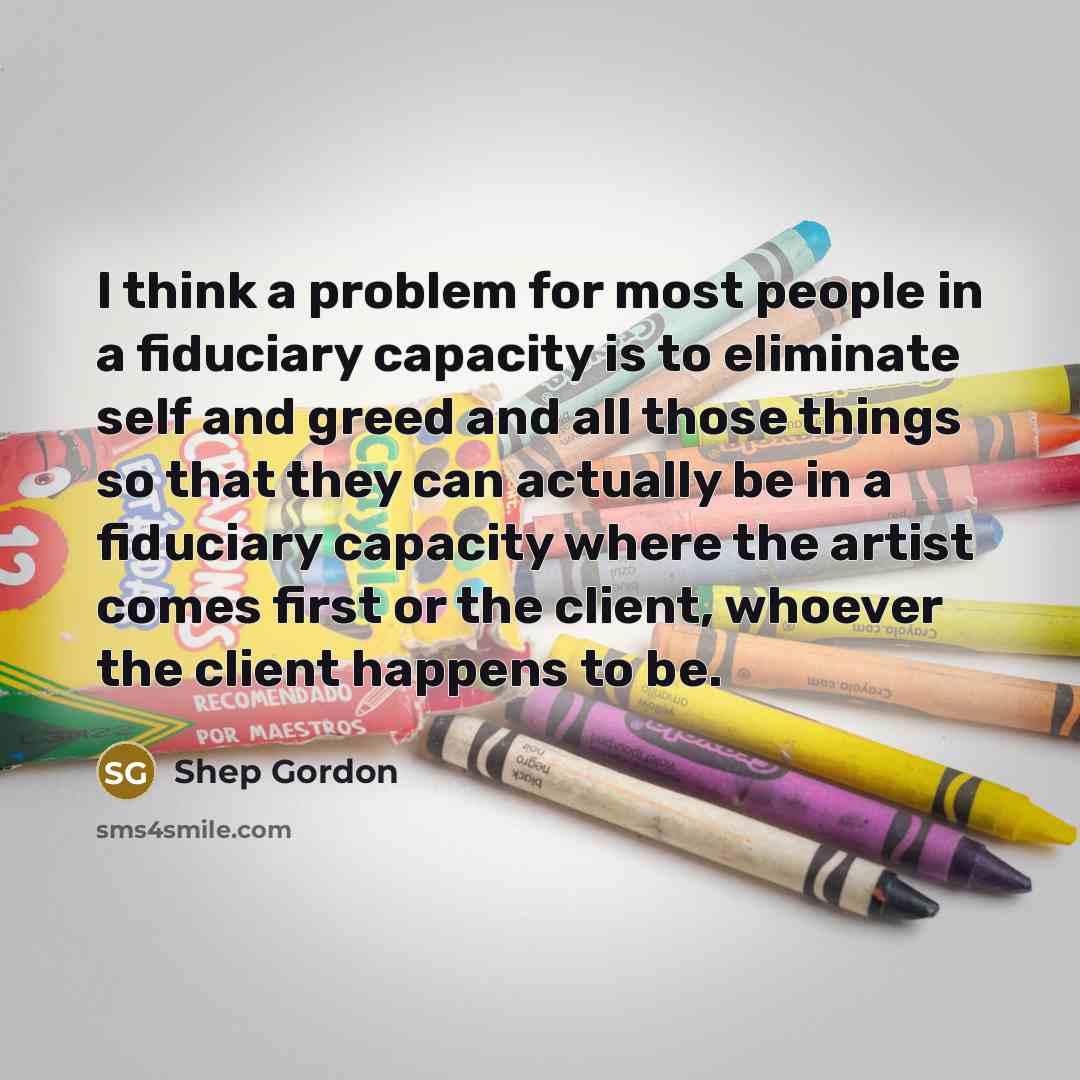 “I think a problem for most people in a fiduciary…” quote by Shep Gordon