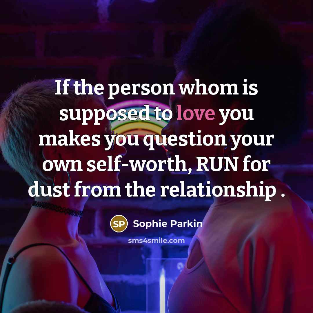 “If the person whom is supposed to love you makes you question your own self-worth, RUN for dust from the relationship .” quote by Sophie Parkin
