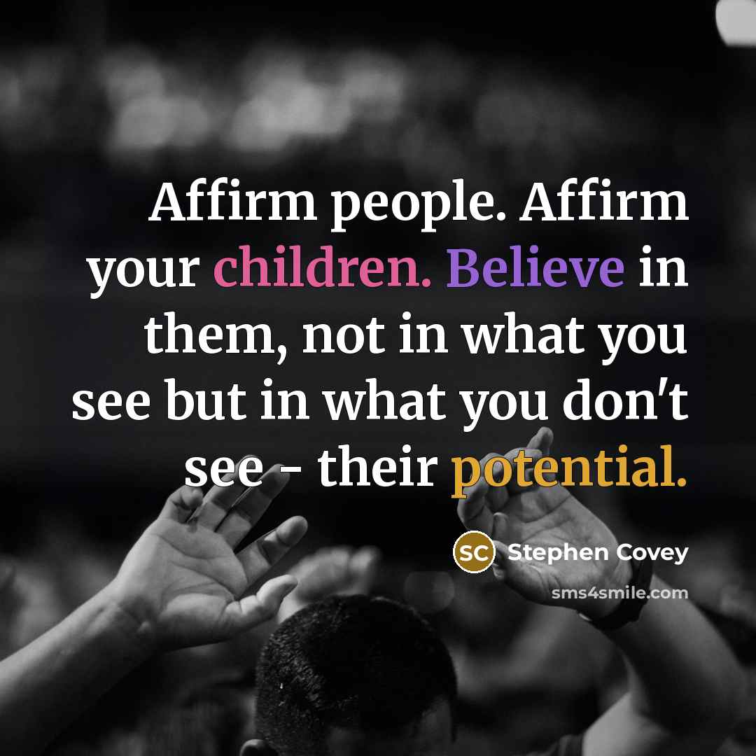 “Affirm people. Affirm your children. Believe in them, not in what you see but in what you don't see - their potential.” quote by Stephen Covey