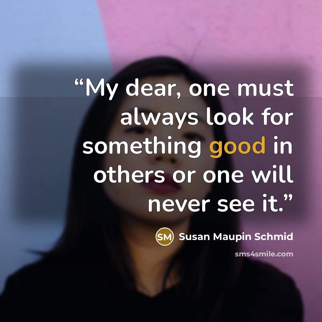 “My dear, one must always look for something good in others or one will never see it.” quote by Susan Maupin Schmid