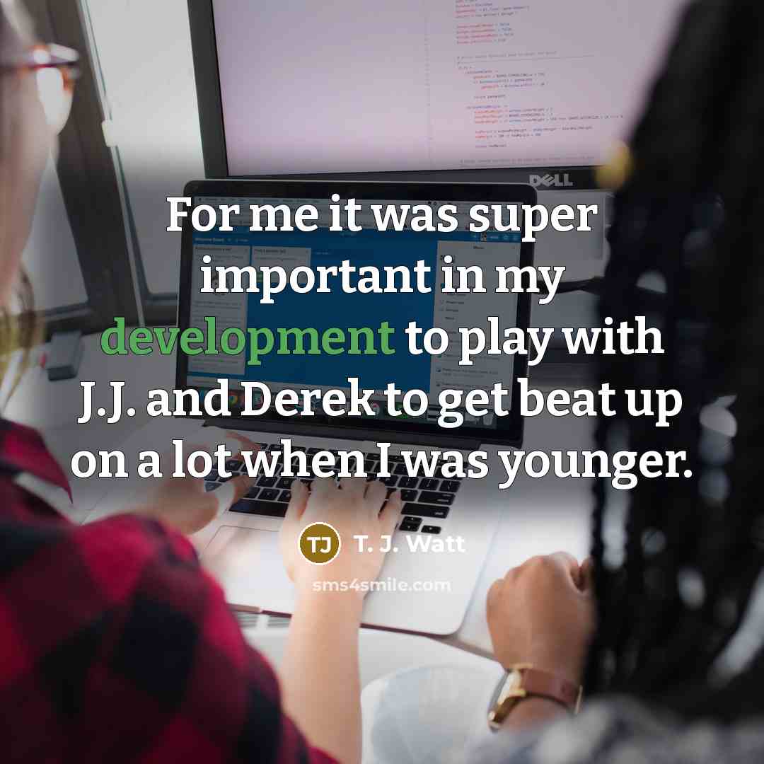 “For me it was super important in my development to…” quote by T. J. Watt