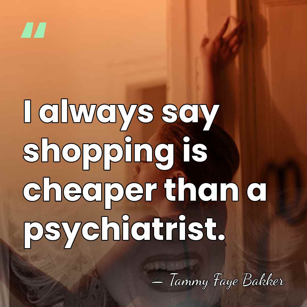 I always say shopping is cheaper than a psychiatrist. - Tammy Faye Bakker