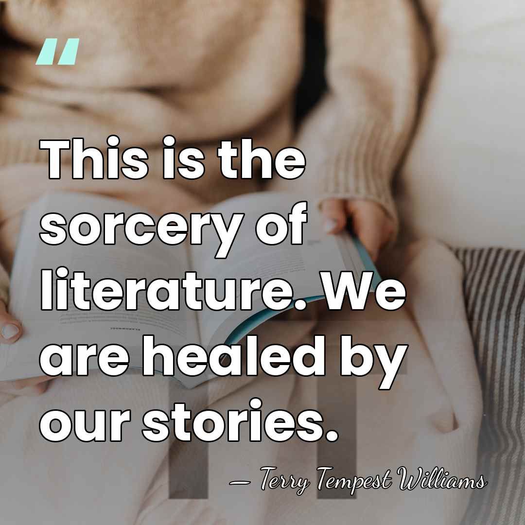 This is the sorcery of literature. We are healed by our stories. - Terry Tempest Williams