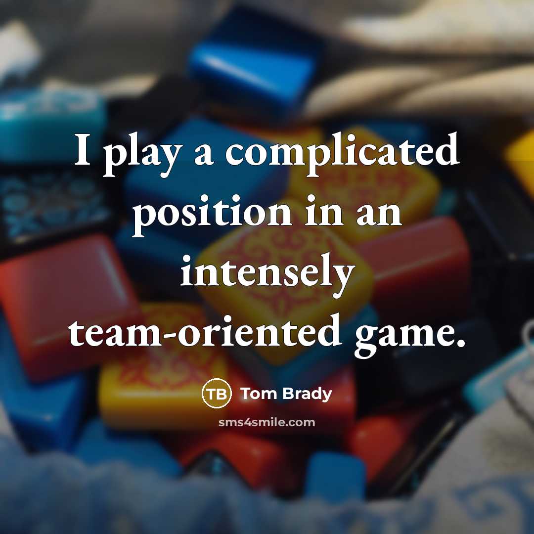 “I play a complicated position in an intensely team-oriented game.…” quote by Tom Brady