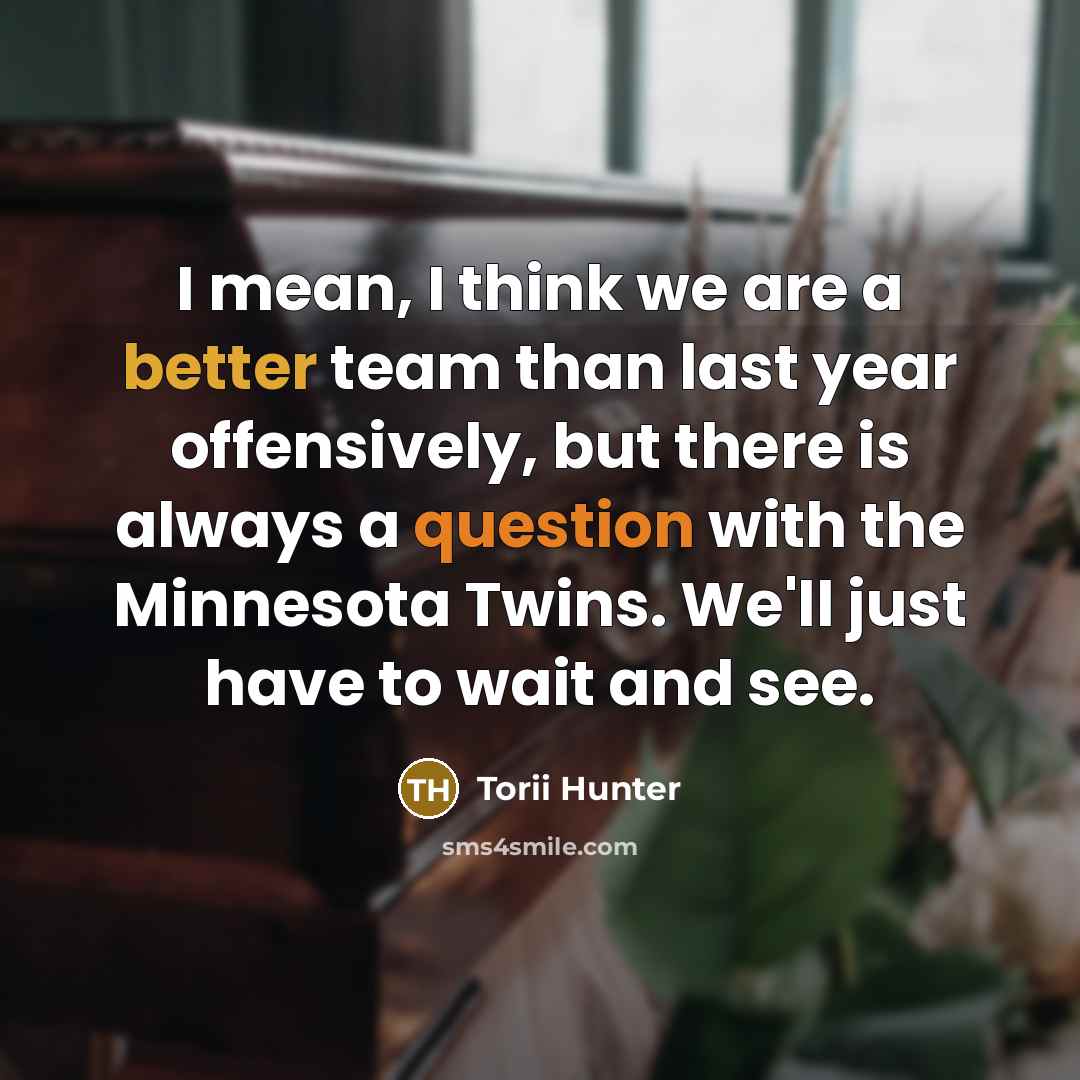“I mean, I think we are a better team than last year offensively, but there is always a question with the Minnesota Twins. We'll just have to wait and see.” quote by Torii Hunter