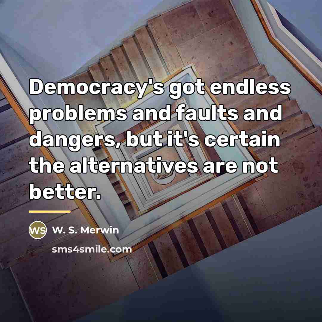 “Democracy's got endless problems and faults and dangers, but it's…” quote by W. S. Merwin