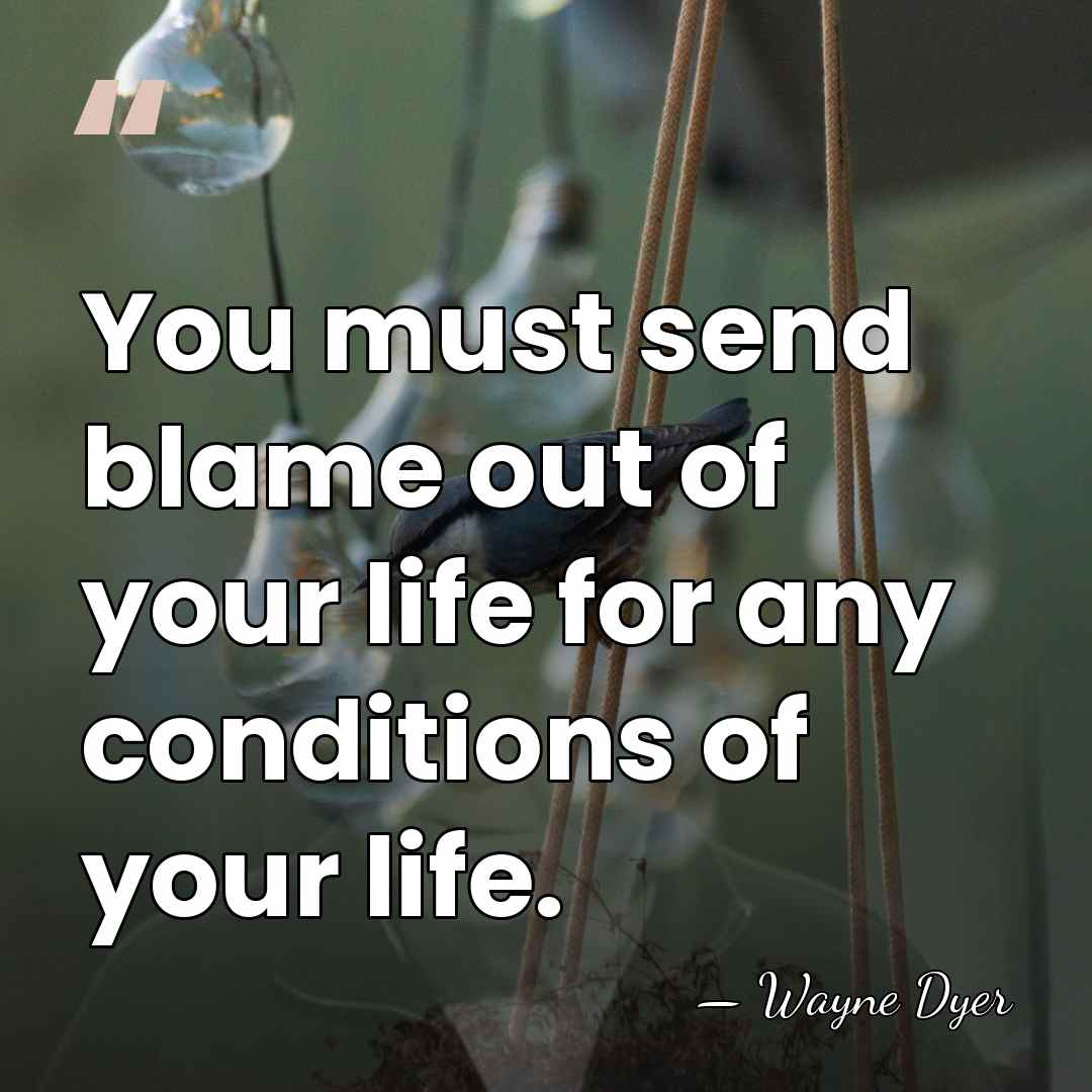 You must send blame out of your life for any conditions of&hellip; - Wayne Dyer