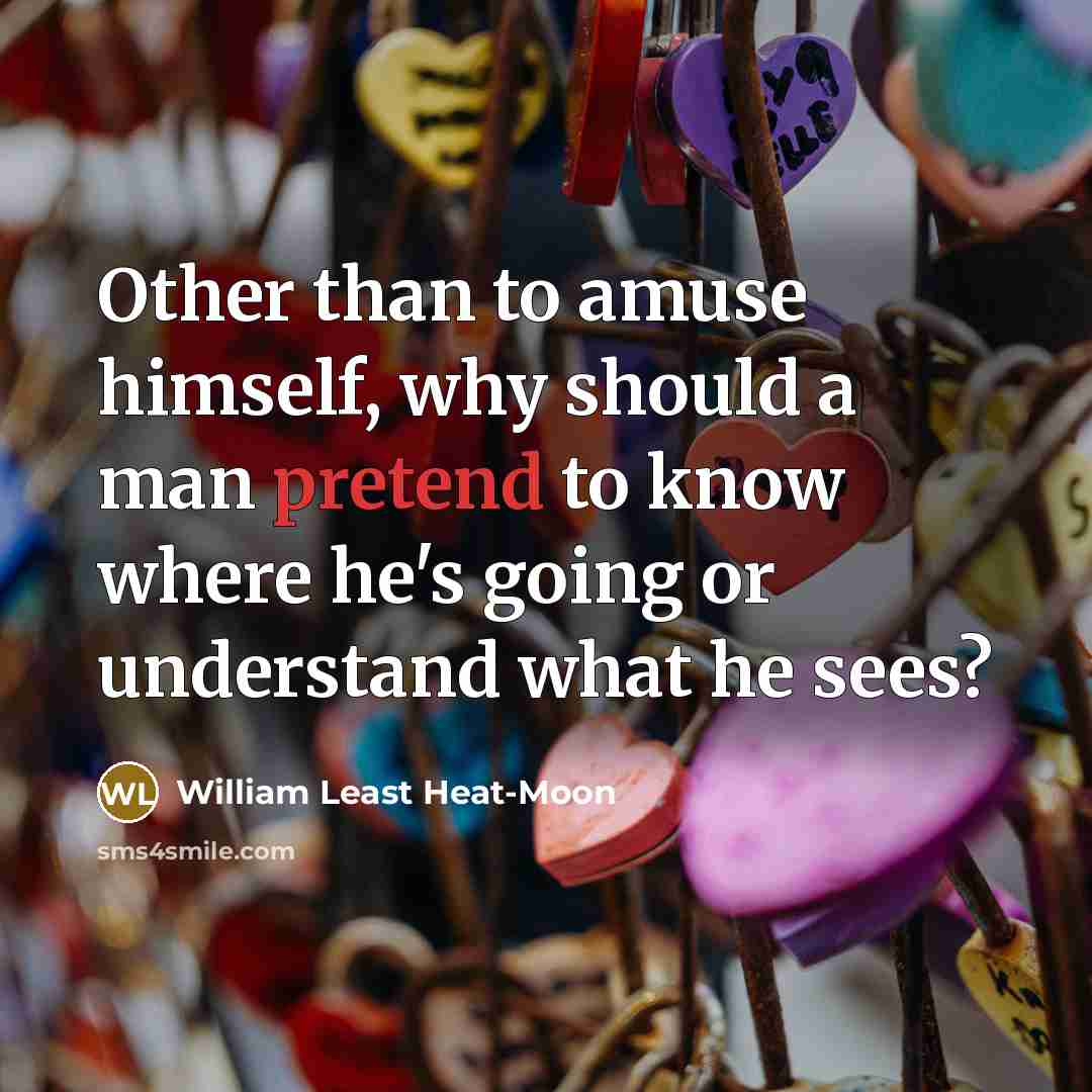“Other than to amuse himself, why should a man pretend…” quote by William Least Heat-Moon