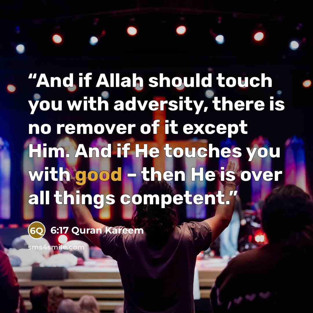 “And if Allah should touch you with adversity, there is no remover of it except Him. And if He touches you with good – then He is over all things competent.” quote by 6:17 Quran Kareem