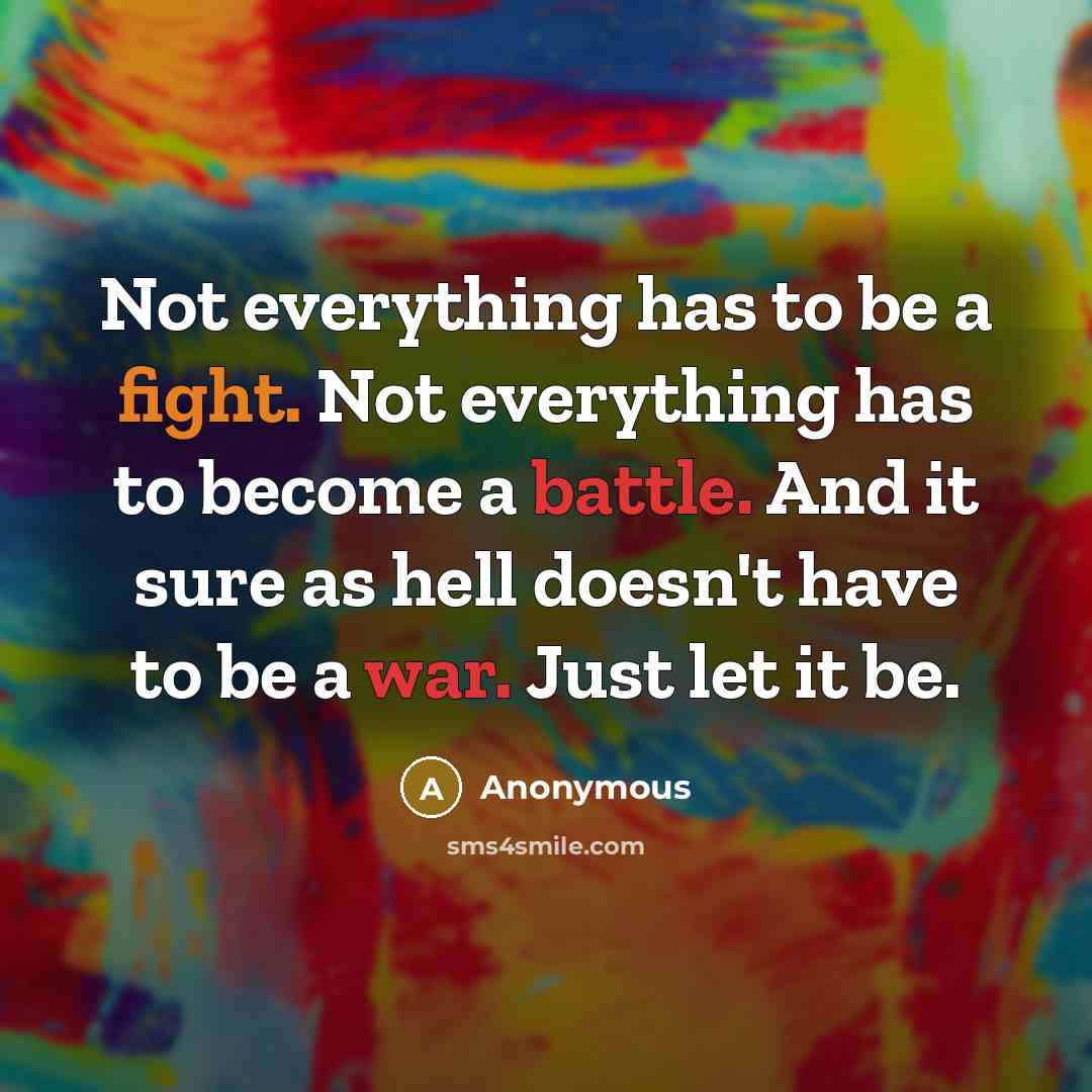“Not everything has to be a fight. Not everything has to become a battle. And it sure as hell doesn't have to be a war. Just let it be.” quote by Anonymous