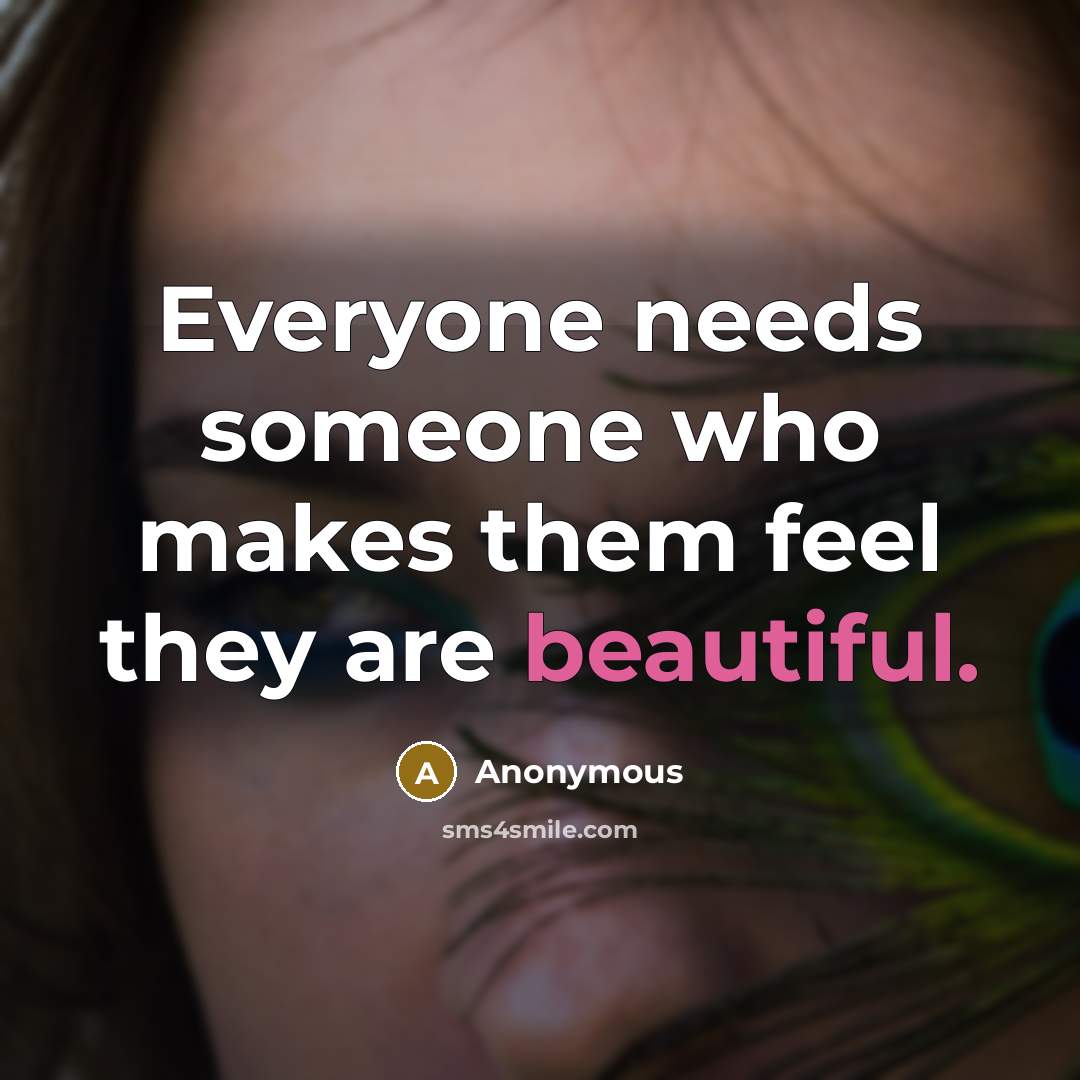 “Everyone needs someone who makes them feel they are beautiful.” quote by Anonymous