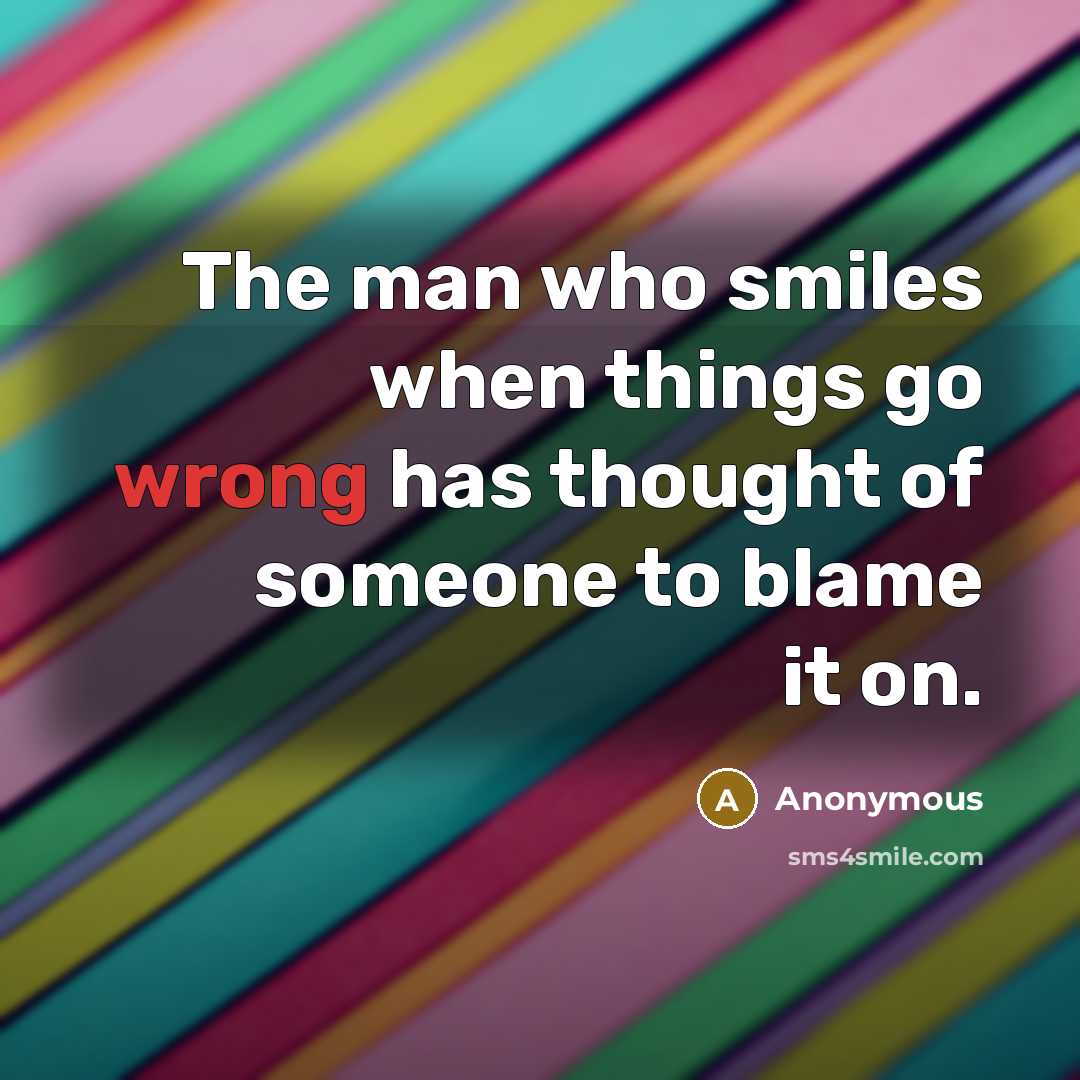 “The man who smiles when things go wrong has thought of someone to blame it on.” quote by Anonymous