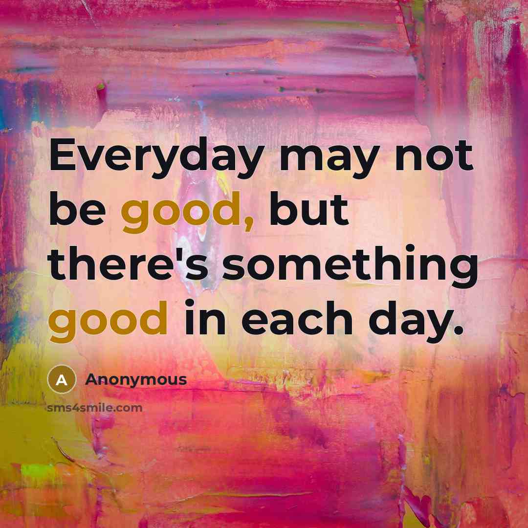 “Everyday may not be good, but there's something good in…” quote by Anonymous