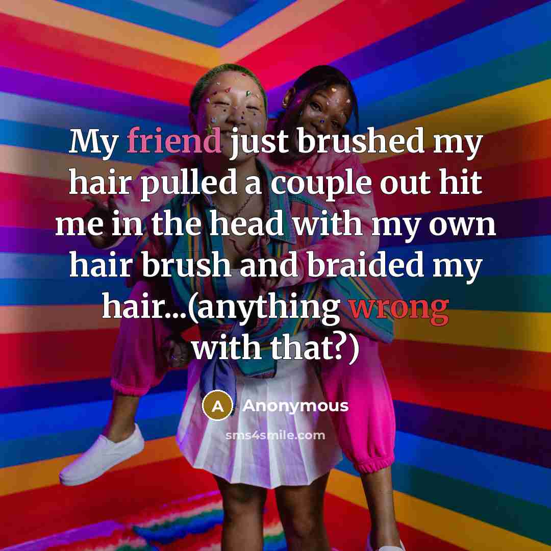 “My friend just brushed my hair pulled a couple out hit me in the head with my own hair brush and braided my hair...(anything wrong with that?)” quote by Anonymous