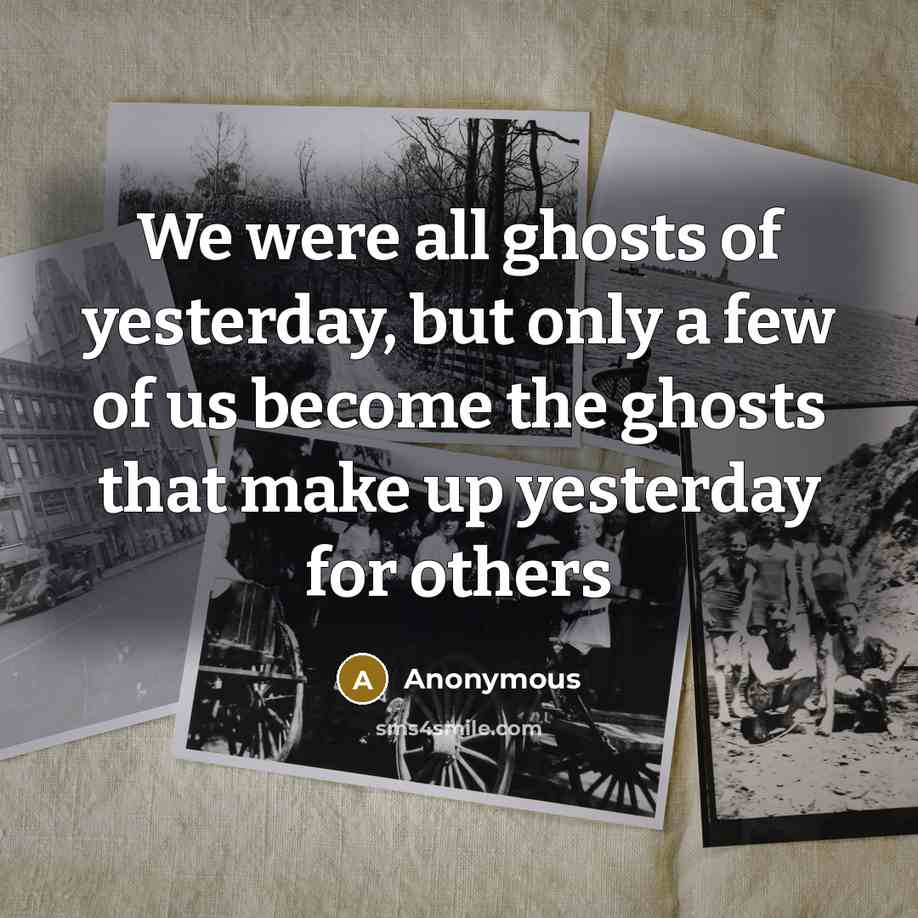 “We were all ghosts of yesterday, but only a few of us become the ghosts that make up yesterday for others” quote by Anonymous