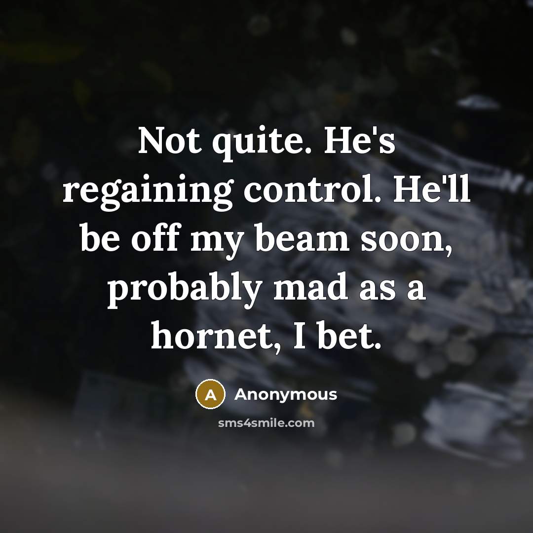 “Not quite. He's regaining control. He'll be off my beam soon, probably mad as a hornet, I bet.” quote by Anonymous
