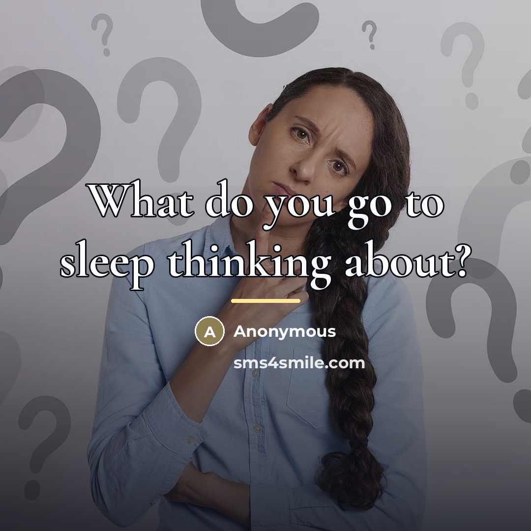 “What do you go to sleep thinking about?…” quote by Anonymous