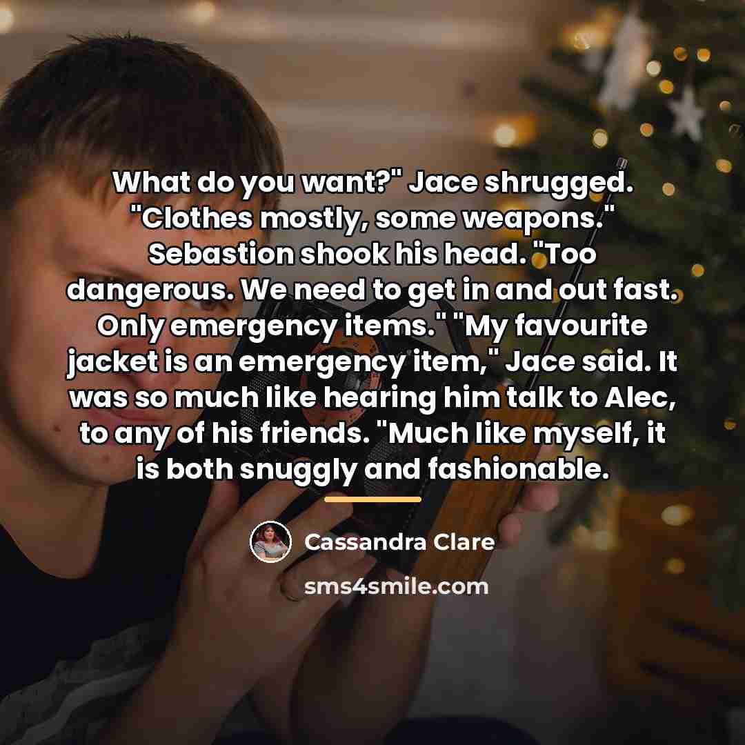 “What do you want?" Jace shrugged. "Clothes mostly, some weapons."…” quote by Cassandra Clare