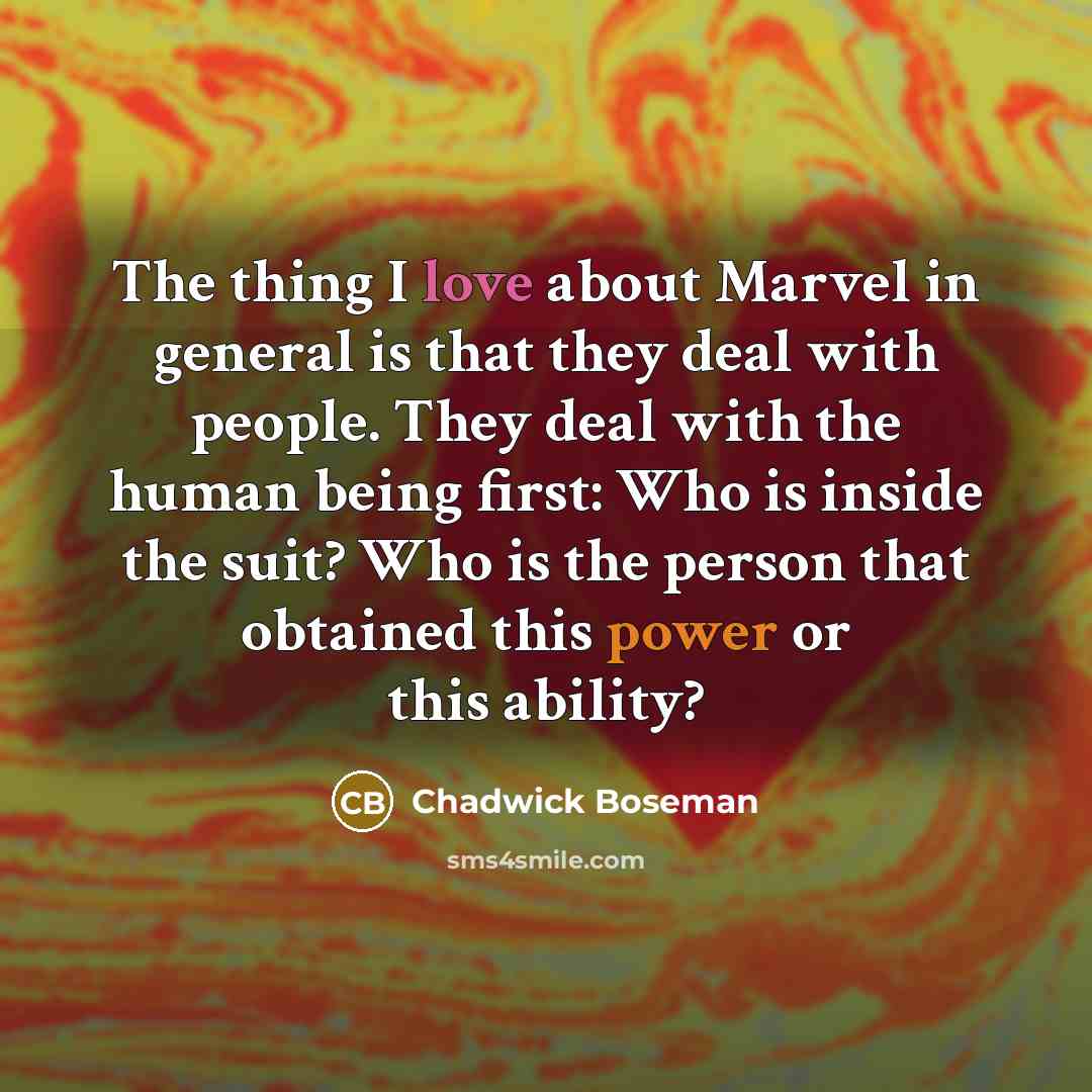 “The thing I love about Marvel in general is that they deal with people. They deal with the human being first: Who is inside the suit? Who is the person that obtained this power or this ability?” quote by Chadwick Boseman